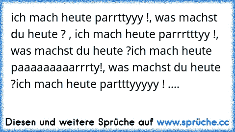 ich mach heute parrttyyy !, was machst du heute ? , ich mach heute parrrtttyy !, was machst du heute ?
ich mach heute paaaaaaaaarrrty!, was machst du heute ?
ich mach heute partttyyyyy ! ....