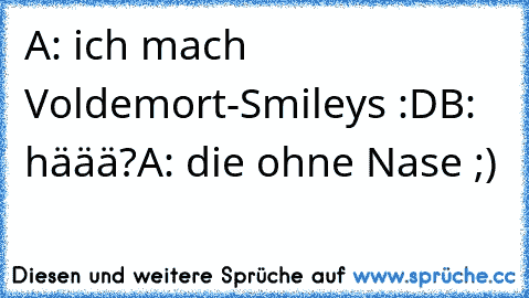 A: ich mach Voldemort-Smileys :D
B: häää?
A: die ohne Nase ;)