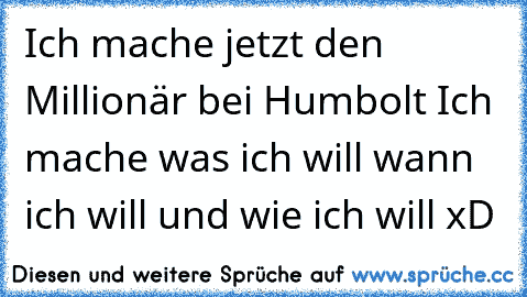 Ich mache jetzt den Millionär bei Humbolt Ich mache was ich will wann ich will und wie ich will xD