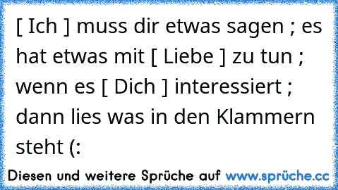 [ Ich ] muss dir etwas sagen ; es hat etwas mit [ Liebe ] zu tun ; wenn es [ Dich ] interessiert ; dann lies was in den Klammern steht (: