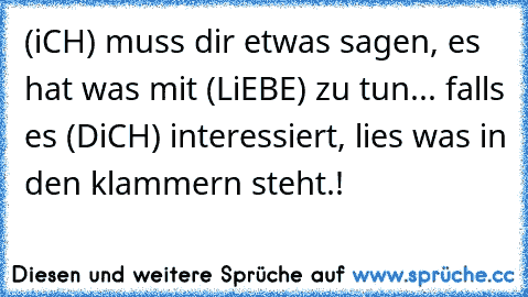 (iCH) muss dir etwas sagen, es hat was mit (LiEBE) zu tun... falls es (DiCH) interessiert, lies was in den klammern steht.!