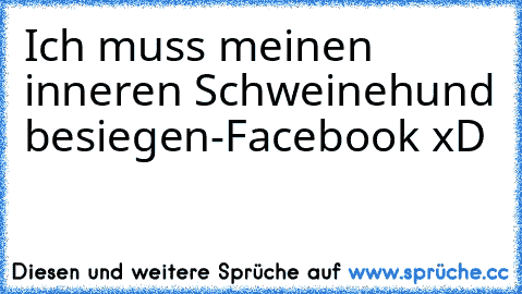 Ich muss meinen inneren Schweinehund besiegen
-Facebook xD