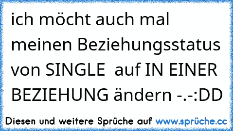 ich möcht auch mal meinen Beziehungsstatus von SINGLE  auf IN EINER BEZIEHUNG ändern -.-
:DD