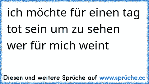 ich möchte für einen tag tot sein um zu sehen wer für mich weint