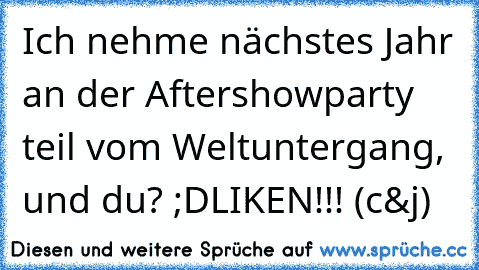 Ich nehme nächstes Jahr an der Aftershowparty teil vom Weltuntergang, und du? ;D
LIKEN!!! (c&j)