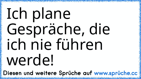 Ich plane Gespräche, die ich nie führen werde! ♥