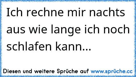 Ich rechne mir nachts aus wie lange ich noch schlafen kann...