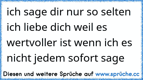 ich sage dir nur so selten ich liebe dich weil es wertvoller ist wenn ich es nicht jedem sofort sage