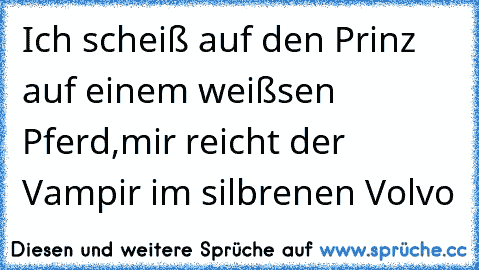 Ich scheiß auf den Prinz auf einem weißsen Pferd,mir reicht der Vampir im silbrenen Volvo ♥♥