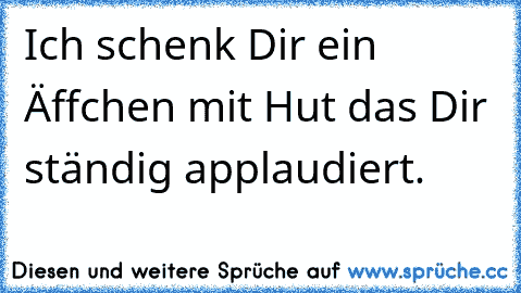 Ich schenk Dir ein Äffchen mit Hut das Dir ständig applaudiert.