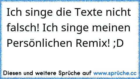 Ich singe die Texte nicht falsch! Ich singe meinen Persönlichen Remix! ;D