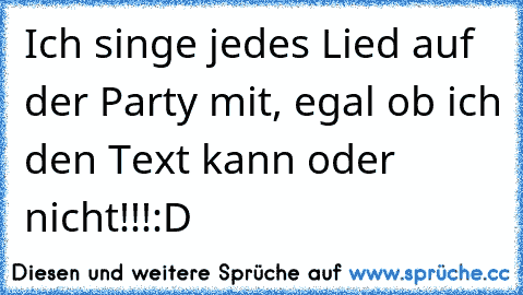 Ich singe jedes Lied auf der Party mit, egal ob ich den Text kann oder nicht!!!:D