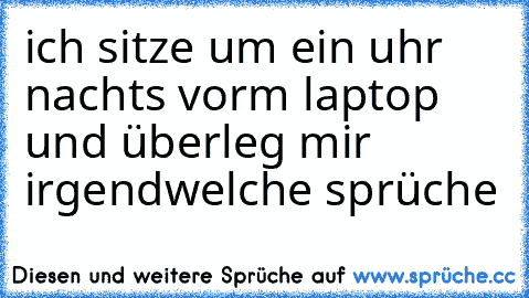 ich sitze um ein uhr nachts vorm laptop und überleg mir irgendwelche sprüche