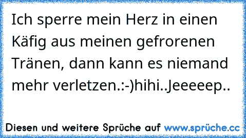 Ich sperre mein Herz in einen Käfig aus meinen gefrorenen Tränen, dann kann es niemand mehr verletzen.:-)hihi..Jeeeeep..