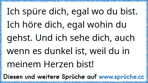 Ich spüre dich, egal wo du bist. Ich höre dich, egal wohin du gehst. Und ich sehe dich, auch wenn es dunkel ist, weil du in meinem Herzen bist!