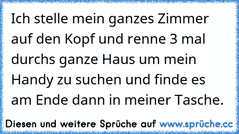 Ich stelle mein ganzes Zimmer auf den Kopf und renne 3 mal durchs ganze Haus um mein Handy zu suchen und finde es am Ende dann in meiner Tasche.