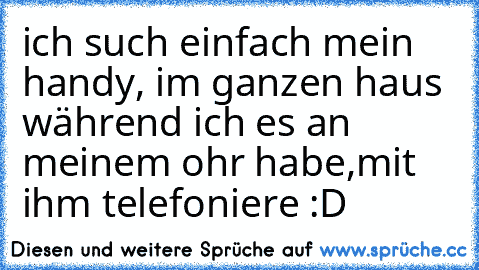 ich such einfach mein handy, im ganzen haus während ich es an meinem ohr habe,mit ihm telefoniere :D