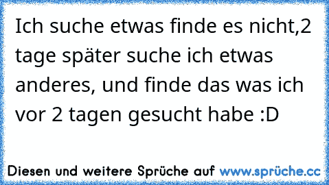 Ich suche etwas finde es nicht,
2 tage später suche ich etwas anderes, und finde das was ich vor 2 tagen gesucht habe :D