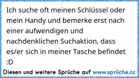 Ich suche oft meinen Schlüssel oder mein Handy und bemerke erst nach einer aufwendigen und nachdenklichen Suchaktion, dass es/er sich in meiner Tasche befindet :D