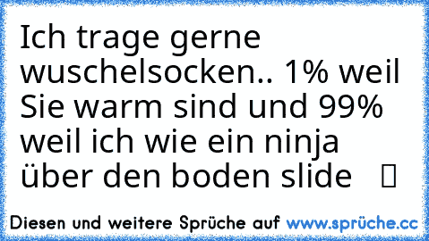 Ich trage gerne wuschelsocken.. 1% weil Sie warm sind und 99% weil ich wie ein ninja über den boden slide  ♥ ツ