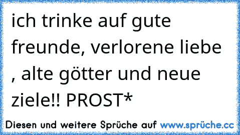 ich trinke auf gute freunde, verlorene liebe , alte götter und neue ziele!! 
PROST*