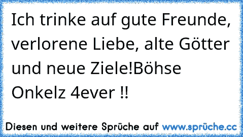 Ich trinke auf gute Freunde, verlorene Liebe, alte Götter und neue Ziele!
Böhse Onkelz 4ever !!