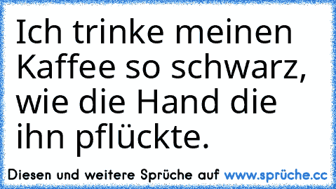 Ich trinke meinen Kaffee so schwarz, wie die Hand die ihn pflückte.