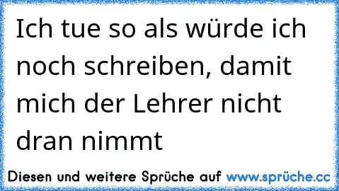 Ich tue so als würde ich noch schreiben, damit mich der Lehrer nicht dran nimmt