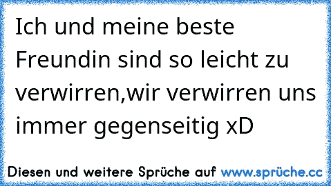 Ich und meine beste Freundin sind so leicht zu verwirren,wir verwirren uns immer gegenseitig xD