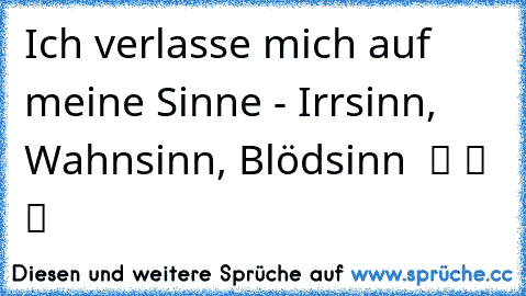 Ich verlasse mich auf meine Sinne - Irrsinn, Wahnsinn, Blödsinn  ツ ツ ツ