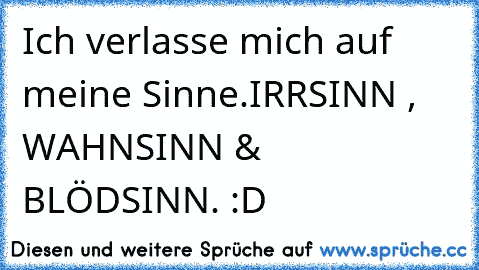 Ich verlasse mich auf meine Sinne.
IRRSINN , WAHNSINN & BLÖDSINN. :D