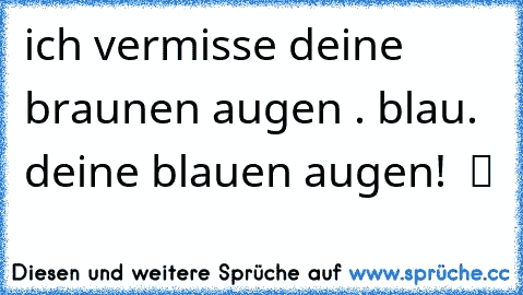 ich vermisse deine braunen augen ♥. blau. deine blauen augen!  ツ