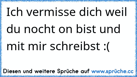 Ich vermisse dich weil du nocht on bist und mit mir schreibst :(