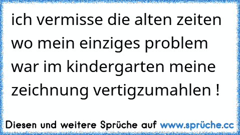 ich vermisse die alten zeiten wo mein einziges problem war im kindergarten meine zeichnung vertigzumahlen !