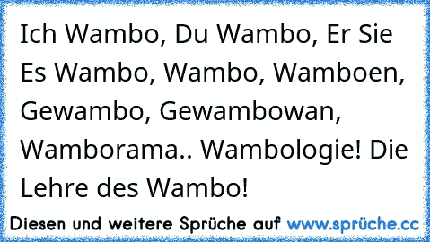 Ich Wambo, Du Wambo, Er Sie Es Wambo, Wambo, Wamboen, Gewambo, Gewambowan, Wamborama.. Wambologie! Die Lehre des Wambo!