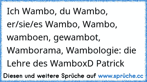 Ich Wambo, du Wambo, er/sie/es Wambo, Wambo, wamboen,﻿ gewambot, Wamborama, Wambologie: die Lehre des Wambo
xD Patrick