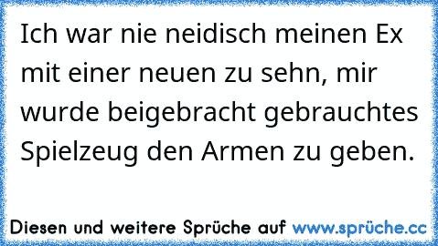 Ich war nie neidisch meinen Ex mit einer neuen zu sehn, mir wurde beigebracht gebrauchtes Spielzeug den Armen zu geben.