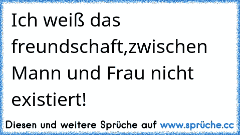 Ich weiß das freundschaft,
zwischen Mann und Frau nicht existiert!