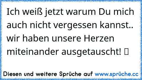 Ich weiß jetzt warum Du mich auch nicht vergessen kannst.. wir haben unsere Herzen miteinander ausgetauscht! ツ ♥♥