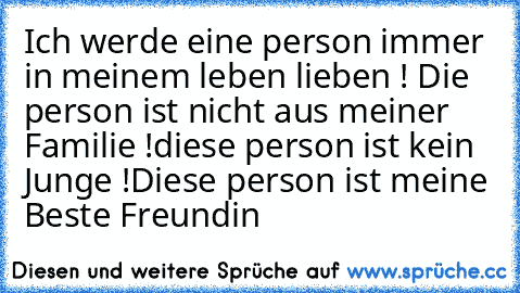 Ich werde eine person immer in meinem leben lieben ! 
Die person ist nicht aus meiner Familie !
diese person ist kein Junge !
Diese person ist meine Beste Freundin ♥