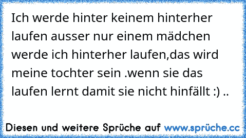 Ich werde hinter keinem hinterher laufen ausser nur einem mädchen werde ich hinterher laufen,
das wird meine tochter sein .
wenn sie das laufen lernt damit sie nicht hinfällt :) .. ♥