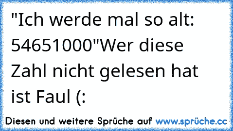 "Ich werde mal so alt: 54651000"
Wer diese Zahl nicht gelesen hat ist Faul (: