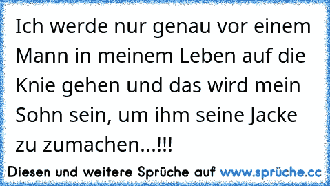 Ich werde nur genau vor einem Mann in meinem Leben auf die Knie gehen und das wird mein Sohn sein, um ihm seine Jacke zu zumachen...!!!