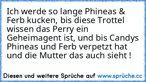 Ich werde so lange Phineas & Ferb kucken, bis diese Trottel wissen das Perry ein Geheimagent ist, und bis Candys Phineas und Ferb verpetzt hat und die Mutter das auch sieht !