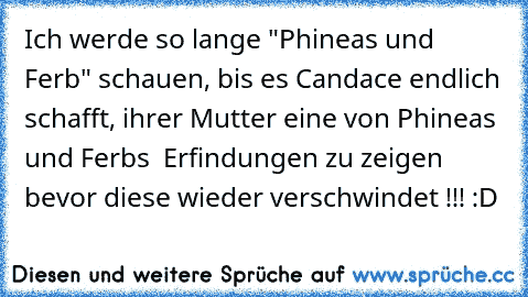 Ich werde so lange "Phineas und Ferb" schauen, bis es Candace endlich schafft, ihrer Mutter eine von Phineas´ und Ferb´s  Erfindungen zu zeigen bevor diese wieder verschwindet !!! :D