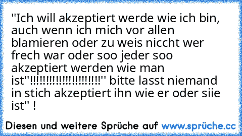 ''Ich will akzeptiert werde wie ich bin, auch wenn ich mich vor allen blamieren oder zu weis niccht wer frech war oder soo jeder soo akzeptiert werden wie man ist''!!!!!!!!!!!!!!!!!!!!!!'' bitte lasst niemand in stich akzeptiert ihn wie er oder siie ist'' !