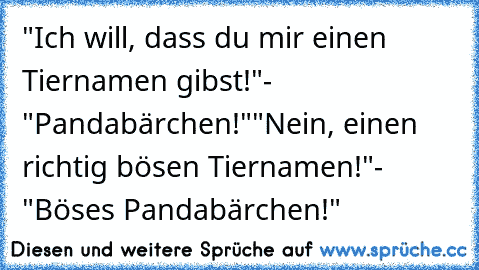 "Ich will, dass du mir einen Tiernamen gibst!"
- "Pandabärchen!"
"Nein, einen richtig bösen Tiernamen!"
- "Böses Pandabärchen!"