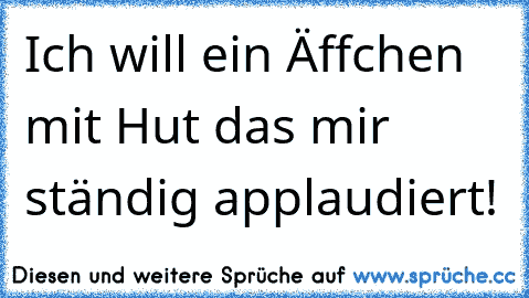 Ich will ein Äffchen mit Hut das mir ständig applaudiert!