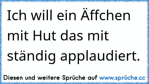 Ich will ein Äffchen mit Hut das mit ständig applaudiert.