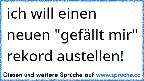 ich will einen neuen "gefällt mir" rekord austellen!